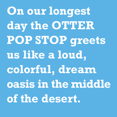 on our longest day the otter pop stop greets us like a loud, colorful, dream oasis in the middle of the desert.